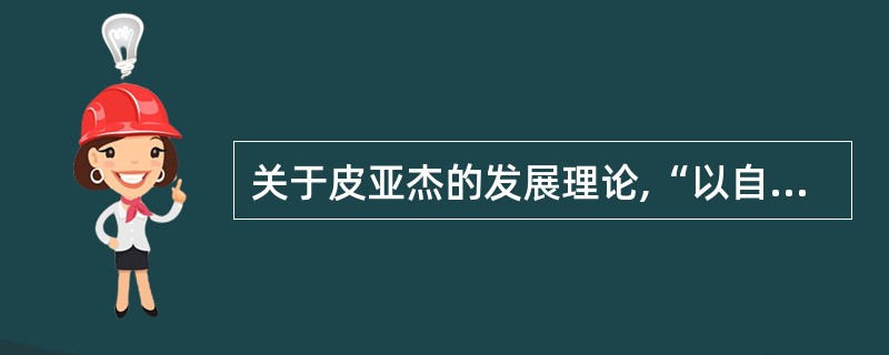 关于皮亚杰的发展理论,“以自我为中心,只注意事物的一个方面,缺乏正确的逻辑推理能