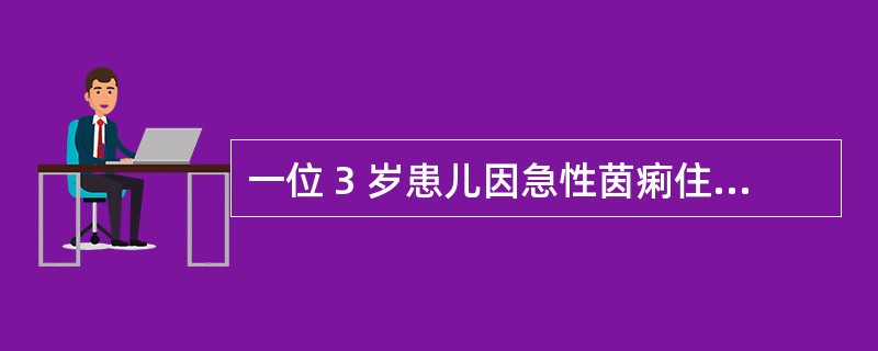 一位 3 岁患儿因急性茵痢住进医院,经治疗本已好转,即将出院.其父母觉得小儿 虚