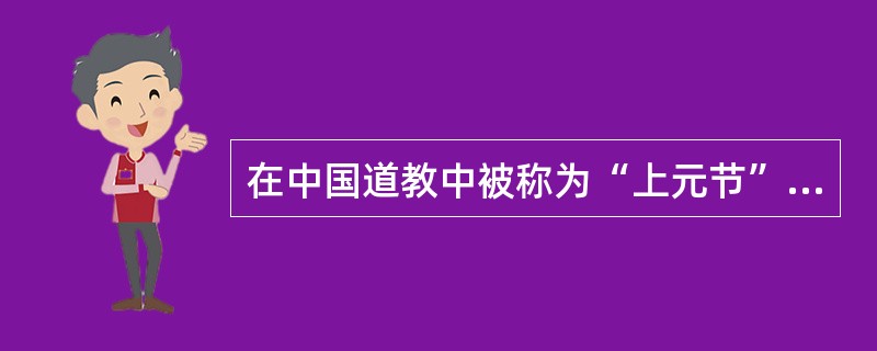 在中国道教中被称为“上元节”的节日是( )。