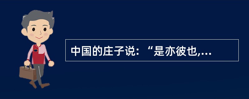 中国的庄子说: “是亦彼也,彼亦是也。 ”这是一种( )