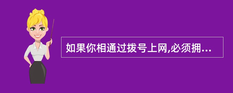 如果你相通过拨号上网,必须拥有特定的服务商(因特网服务提供者)所提供的帐号,这些