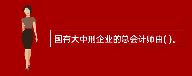 国有大中刑企业的总会计师由( )。