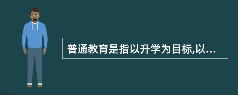 普通教育是指以升学为目标,以为主要教学内容的学校教育。