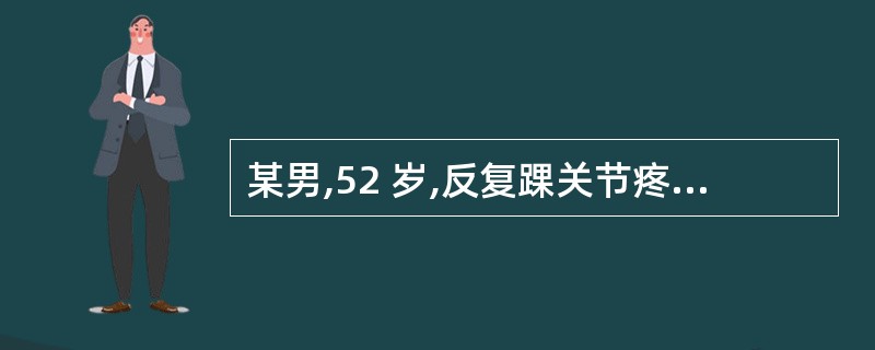 某男,52 岁,反复踝关节疼痛 1 年,患者疼痛多在夜间发作,呈间歇性.查:右