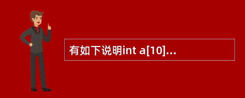 有如下说明int a[10]={1,2,3,4,5,6,7,8,9,10},*p