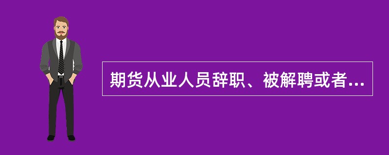 期货从业人员辞职、被解聘或者死亡的,机构应当自上述情形发生之日起20个工作日内向