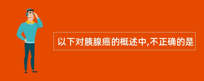以下对胰腺癌的概述中,不正确的是