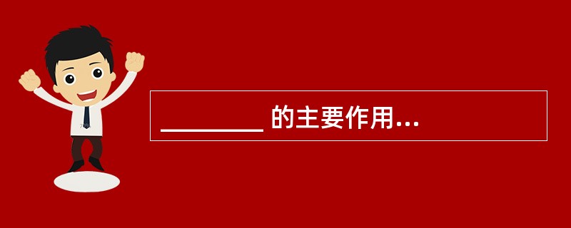 ________ 的主要作用是促进脂肪的消化吸收,同时也促进脂溶性维生素的吸 -