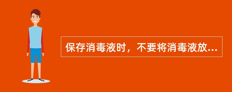 保存消毒液时，不要将消毒液放在直接日晒的地方。（）