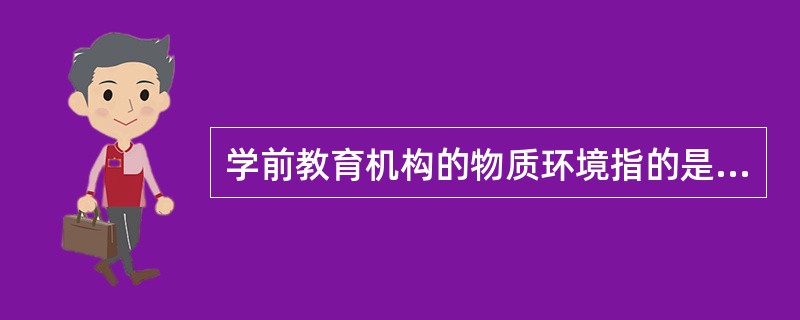 学前教育机构的物质环境指的是学前教育机构中对婴幼儿发展有影响作用的各种物质要素总和，包括（）等。
