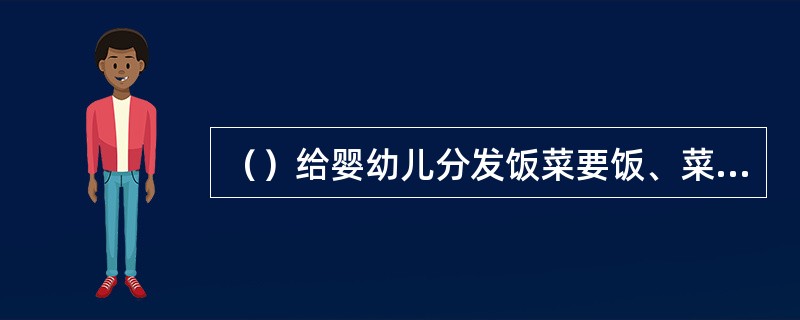 （）给婴幼儿分发饭菜要饭、菜、汤分别盛放。