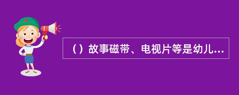 （）故事磁带、电视片等是幼儿进行语言活动常用的设备和材料。