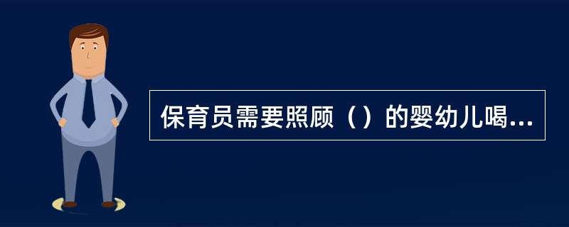 保育员需要照顾（）的婴幼儿喝水。