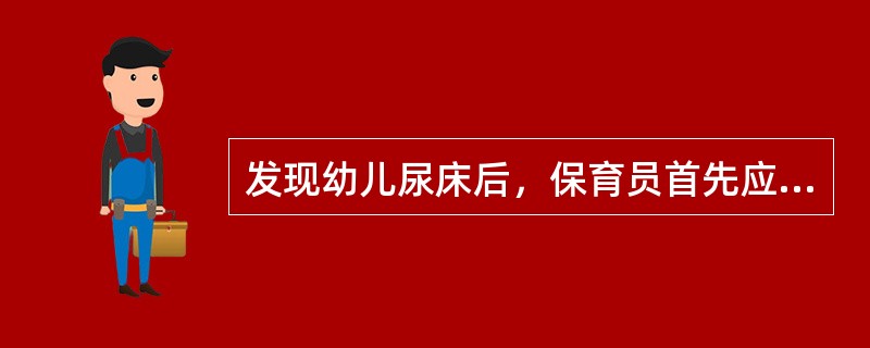 发现幼儿尿床后，保育员首先应该（）。