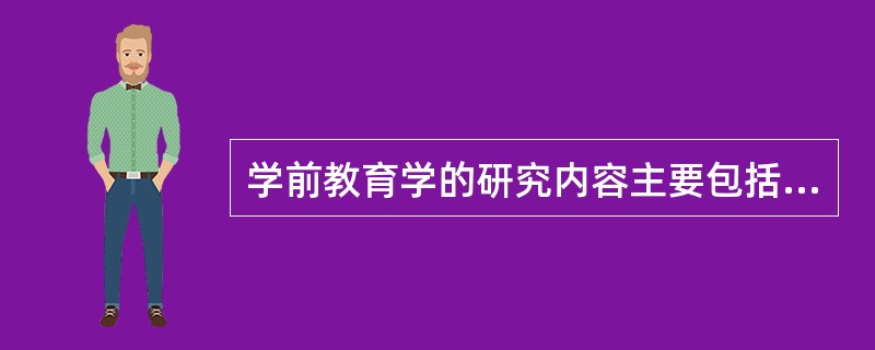 学前教育学的研究内容主要包括（）。