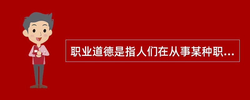 职业道德是指人们在从事某种职业、履行其职业职责过程中，在（）所必须遵循的行为准则和道德规范的总和。