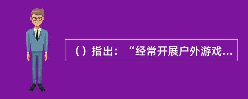 （）指出：“经常开展户外游戏和有趣的体育活动，培养幼儿参加体育活动的兴趣和习惯，增强体质，提高对环境的适应能力，用幼儿感兴趣的方式，发展幼儿走、跑、跳、钻、投掷等基本动作及动作的协调性、灵活性。”