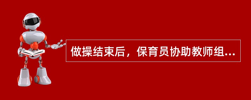 做操结束后，保育员协助教师组织婴幼儿安全有序地返回教室，一般也是保育员走在队前，教师走在队尾。（）