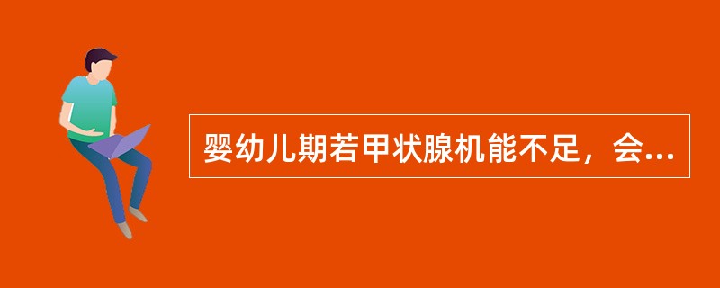 婴幼儿期若甲状腺机能不足，会导致（）。