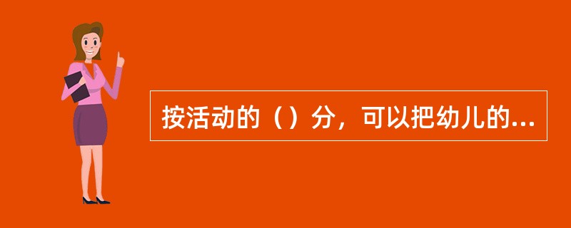 按活动的（）分，可以把幼儿的一日生活分为生活活动、学习活动、游戏活动三部分。