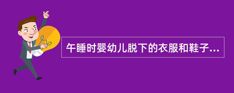 午睡时婴幼儿脱下的衣服和鞋子可以任意摆放。（）