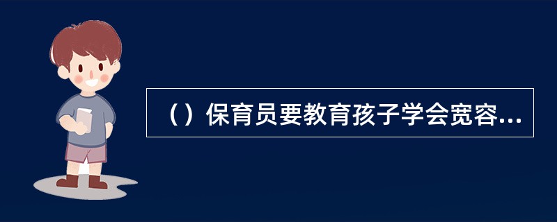 （）保育员要教育孩子学会宽容，学会保护自己的利益，学会与别人一起游戏。