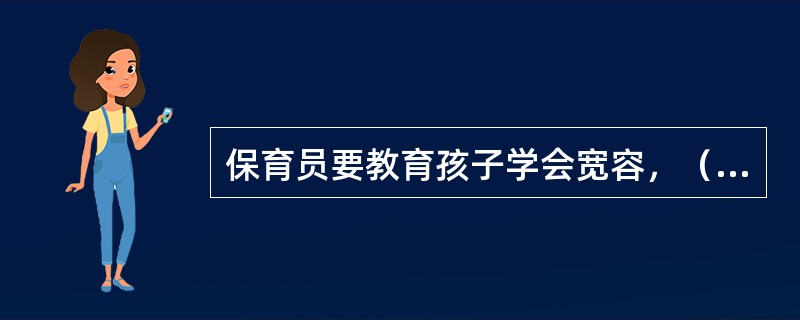 保育员要教育孩子学会宽容，（），学会与别人一起游戏。