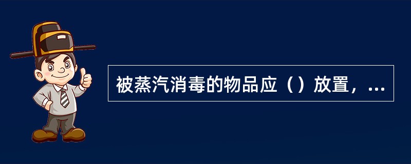 被蒸汽消毒的物品应（）放置，并留有空隙。