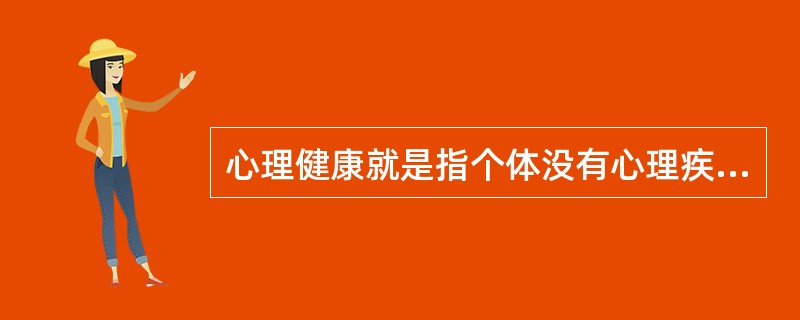 心理健康就是指个体没有心理疾病或心理变态。（）