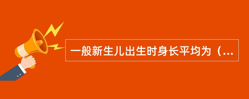 一般新生儿出生时身长平均为（）。
