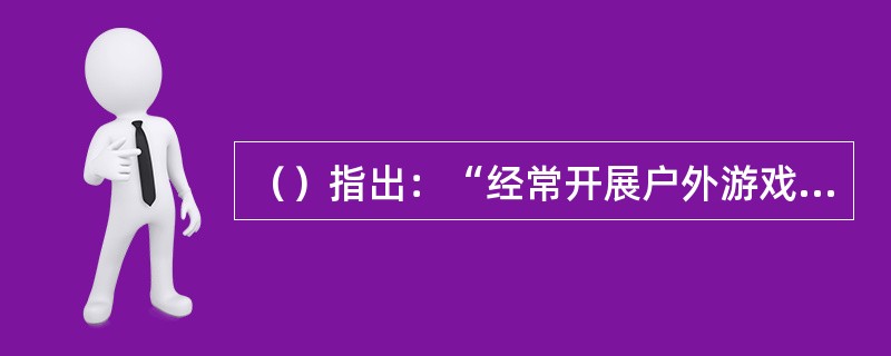 （）指出：“经常开展户外游戏和有趣的体育活动，培养幼儿参加体育活动的兴趣和习惯，增强体质，提高对环境的适应能力，用幼儿感兴趣的方式，发展幼儿走、跑、跳、钻、投掷等基本动作及动作的协调性、灵活性。”