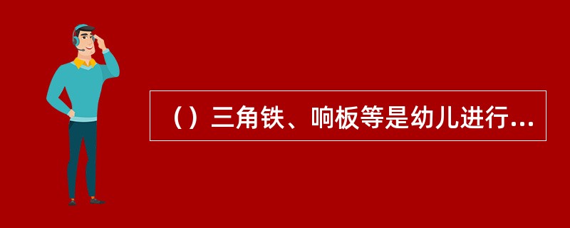 （）三角铁、响板等是幼儿进行探索活动常用的设备活动材料。