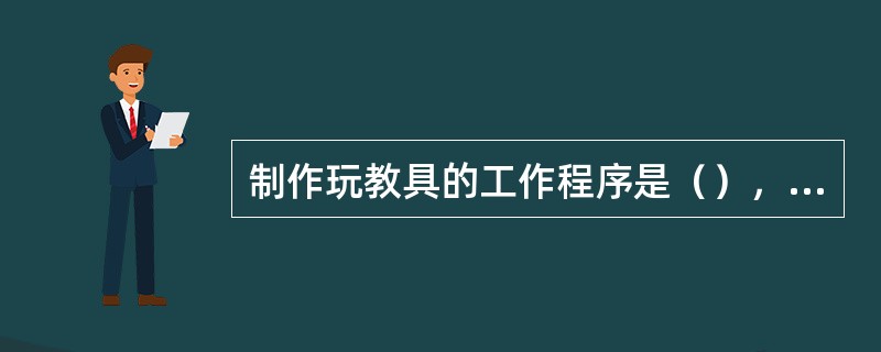 制作玩教具的工作程序是（），收集和选择合适的材料，与教师和学前儿童共同制作玩教具，注意保养玩具和教具。