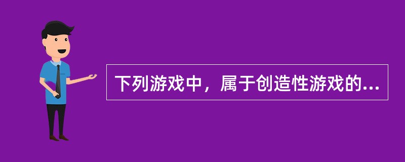 下列游戏中，属于创造性游戏的是（）。