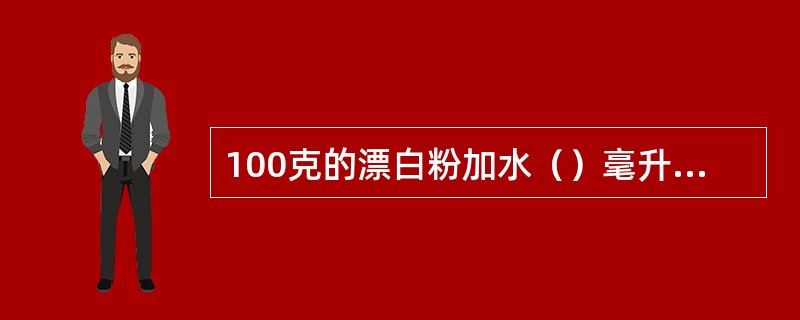 100克的漂白粉加水（）毫升可以配制成浓度为1%的漂白粉溶液。