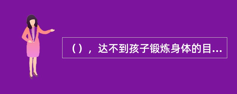 （），达不到孩子锻炼身体的目的。