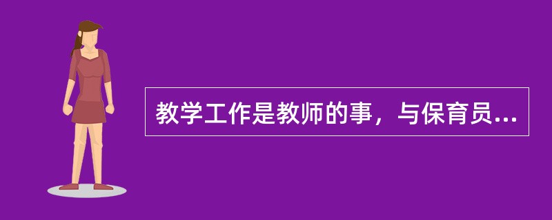 教学工作是教师的事，与保育员无关。（）