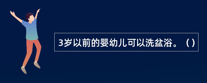 3岁以前的婴幼儿可以洗盆浴。（）