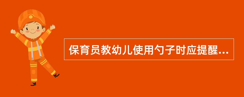 保育员教幼儿使用勺子时应提醒婴儿（）。