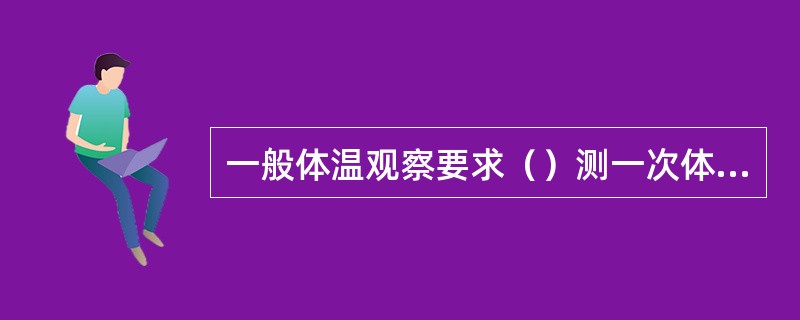 一般体温观察要求（）测一次体温。