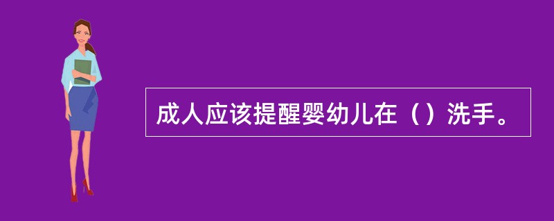 成人应该提醒婴幼儿在（）洗手。