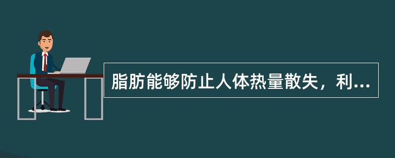 脂肪能够防止人体热量散失，利于保持体温，并能对机械撞击起到缓冲作用，保护肌肉和内脏器官免受损伤。（）