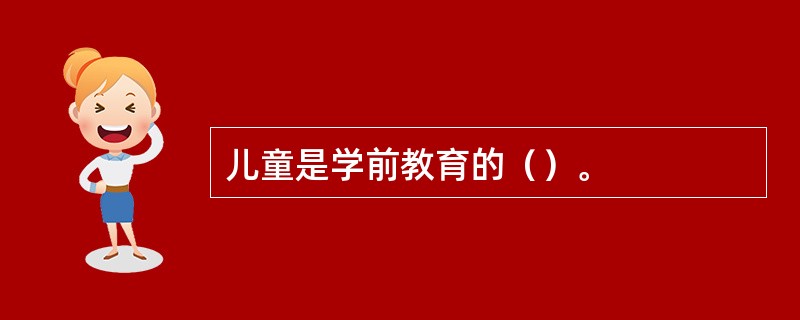 儿童是学前教育的（）。