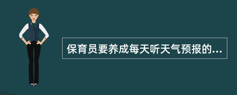 保育员要养成每天听天气预报的习惯，及时了解天气的变化情况，（）。