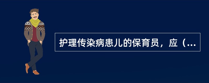 护理传染病患儿的保育员，应（）。