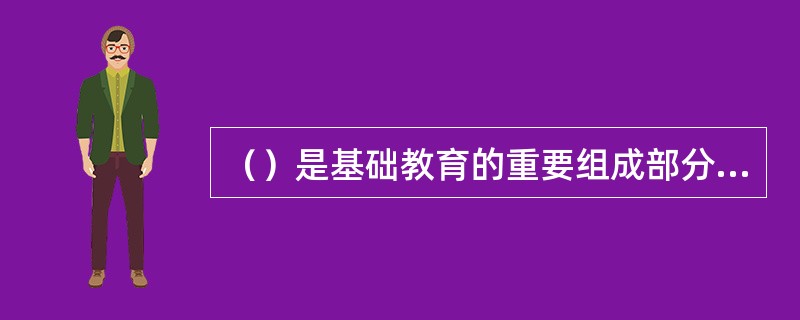 （）是基础教育的重要组成部分，是我国学校教育和终身教育的奠基阶段。