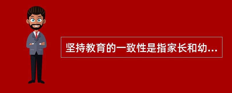 坚持教育的一致性是指家长和幼儿园的教育要保持一致。（）