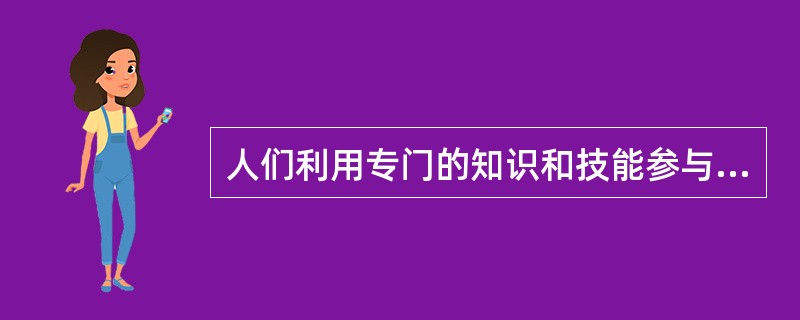 人们利用专门的知识和技能参与社会分工，创造社会价值，获得合理报酬作为物质生活来源，并满足精神需求的工作是指（）。