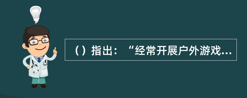 （）指出：“经常开展户外游戏和有趣的体育活动，培养幼儿参加体育活动的兴趣和习惯，增强体质，提高对环境的适应能力，用幼儿感兴趣的方式，发展幼儿走、跑、跳、钻、投掷等基本动作及动作的协调性、灵活性。”