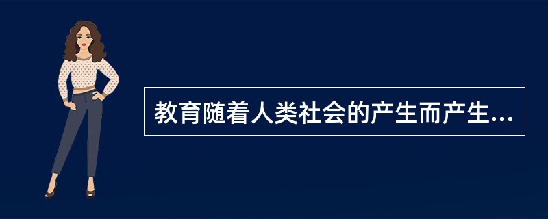 教育随着人类社会的产生而产生，并（）。